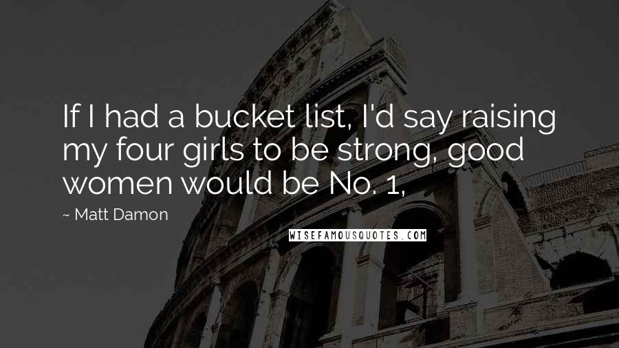 Matt Damon Quotes: If I had a bucket list, I'd say raising my four girls to be strong, good women would be No. 1,