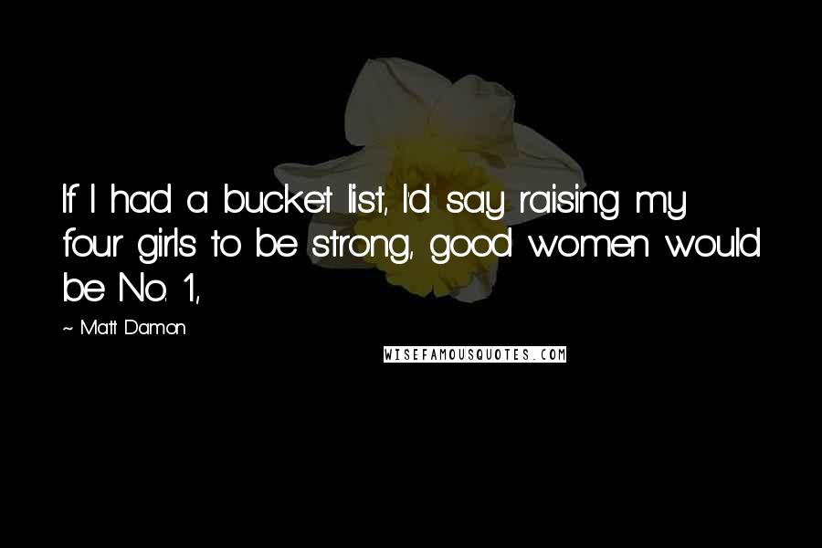 Matt Damon Quotes: If I had a bucket list, I'd say raising my four girls to be strong, good women would be No. 1,