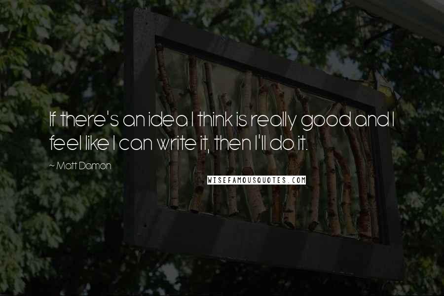 Matt Damon Quotes: If there's an idea I think is really good and I feel like I can write it, then I'll do it.