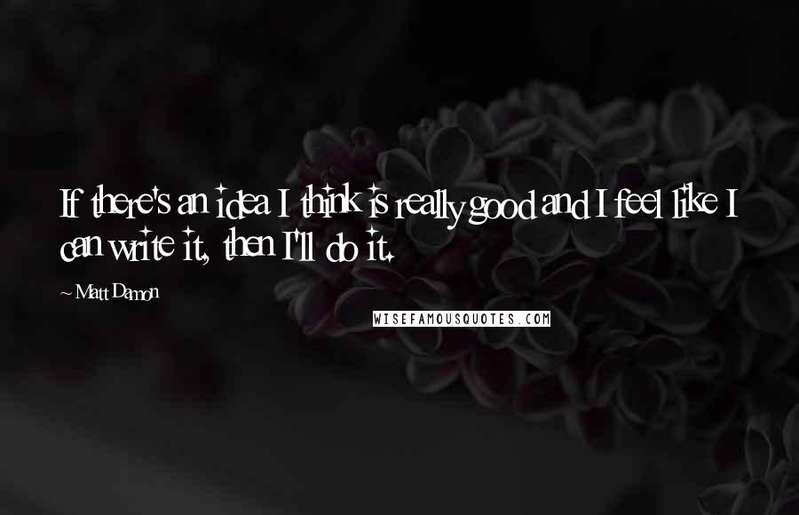 Matt Damon Quotes: If there's an idea I think is really good and I feel like I can write it, then I'll do it.
