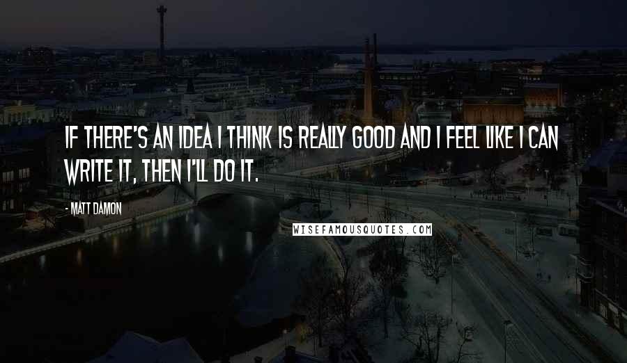 Matt Damon Quotes: If there's an idea I think is really good and I feel like I can write it, then I'll do it.