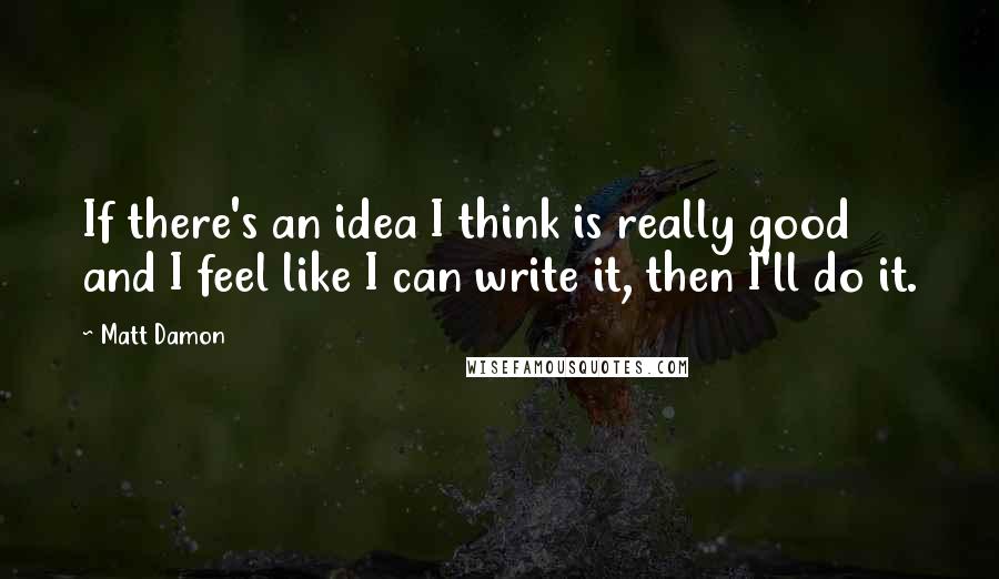 Matt Damon Quotes: If there's an idea I think is really good and I feel like I can write it, then I'll do it.