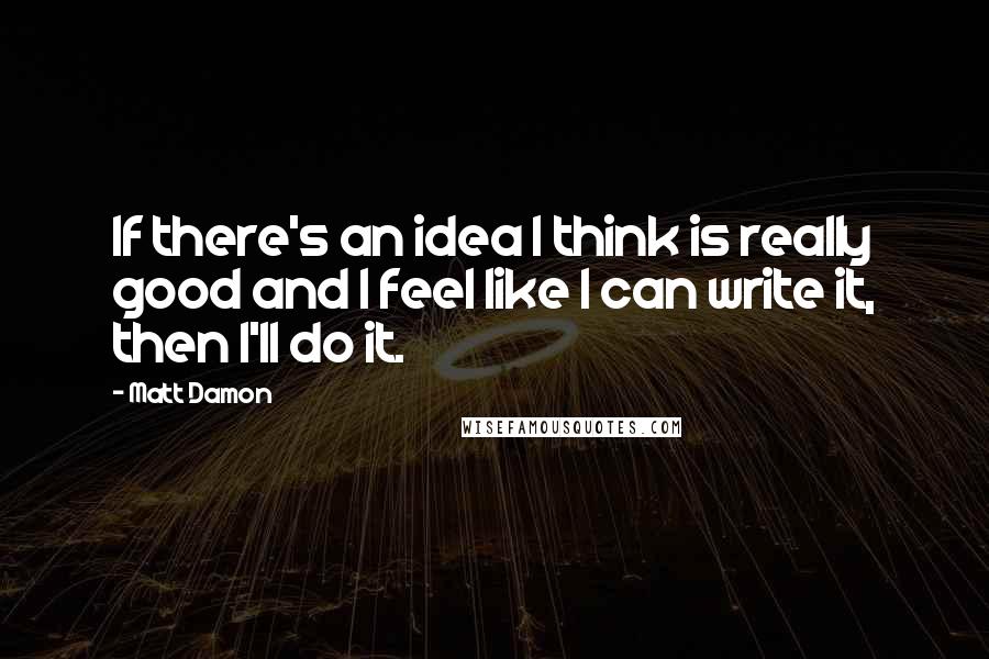 Matt Damon Quotes: If there's an idea I think is really good and I feel like I can write it, then I'll do it.
