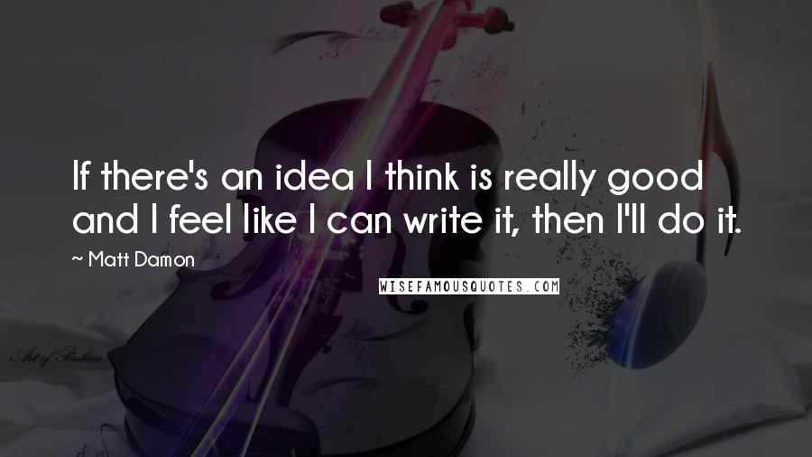 Matt Damon Quotes: If there's an idea I think is really good and I feel like I can write it, then I'll do it.