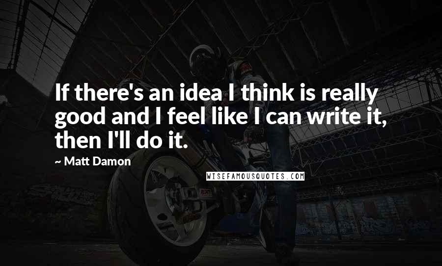 Matt Damon Quotes: If there's an idea I think is really good and I feel like I can write it, then I'll do it.