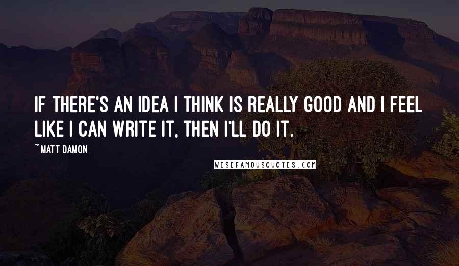 Matt Damon Quotes: If there's an idea I think is really good and I feel like I can write it, then I'll do it.