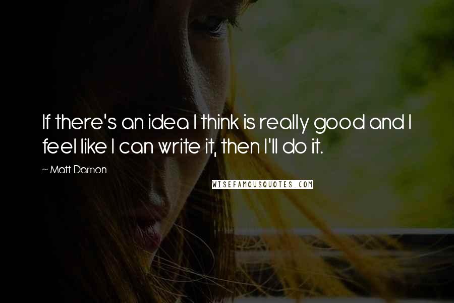 Matt Damon Quotes: If there's an idea I think is really good and I feel like I can write it, then I'll do it.
