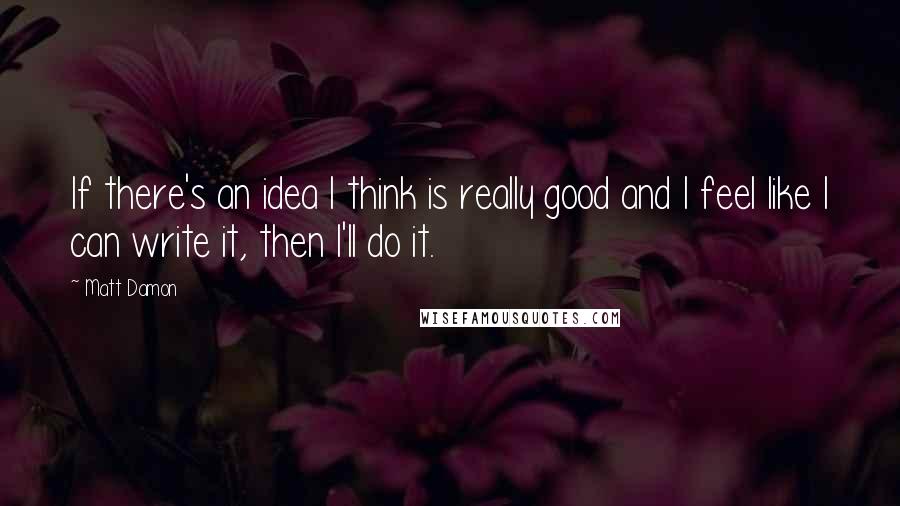 Matt Damon Quotes: If there's an idea I think is really good and I feel like I can write it, then I'll do it.