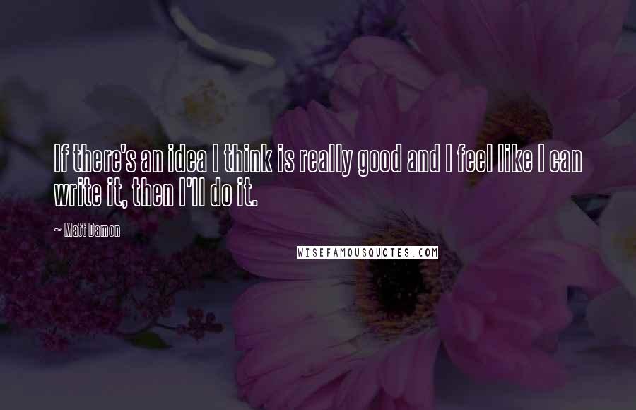 Matt Damon Quotes: If there's an idea I think is really good and I feel like I can write it, then I'll do it.