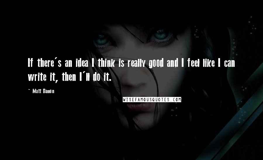 Matt Damon Quotes: If there's an idea I think is really good and I feel like I can write it, then I'll do it.