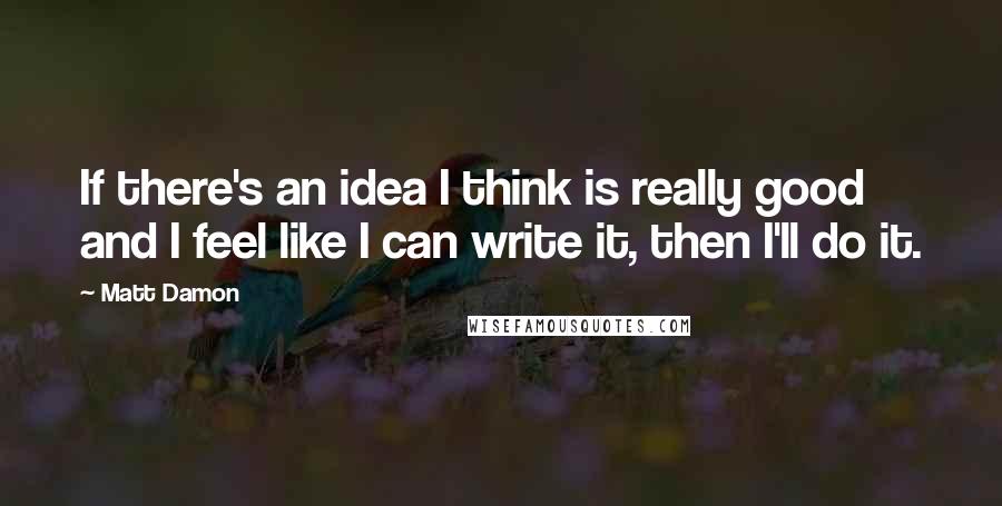 Matt Damon Quotes: If there's an idea I think is really good and I feel like I can write it, then I'll do it.