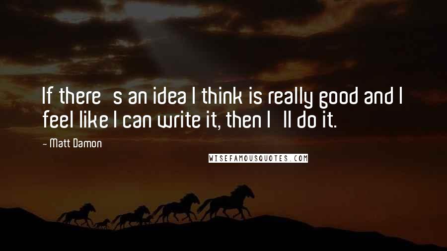 Matt Damon Quotes: If there's an idea I think is really good and I feel like I can write it, then I'll do it.