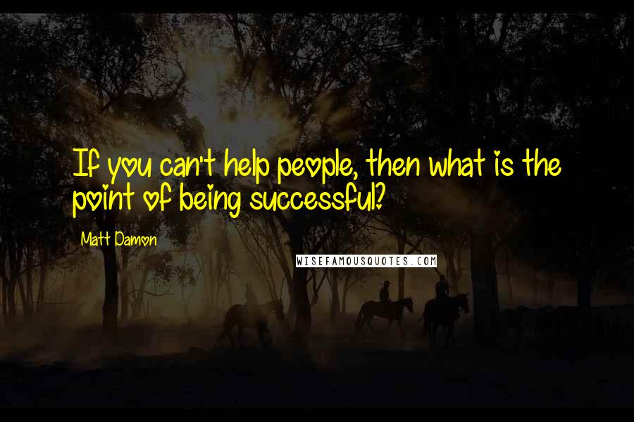 Matt Damon Quotes: If you can't help people, then what is the point of being successful?