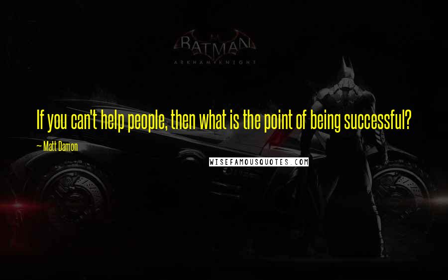 Matt Damon Quotes: If you can't help people, then what is the point of being successful?