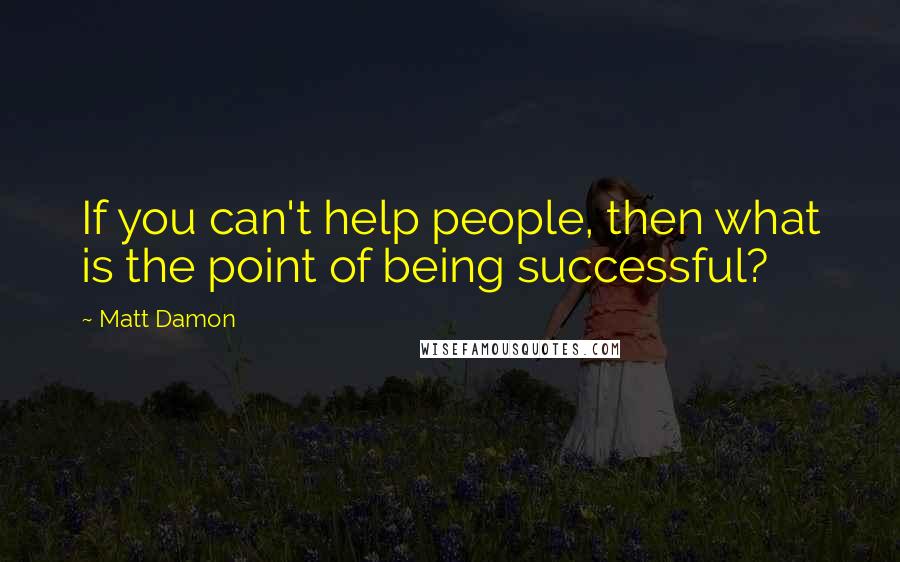 Matt Damon Quotes: If you can't help people, then what is the point of being successful?