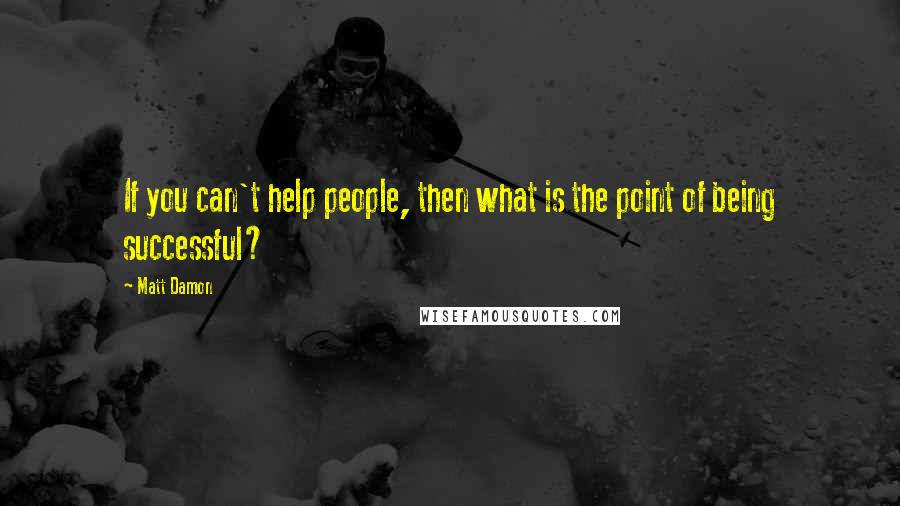 Matt Damon Quotes: If you can't help people, then what is the point of being successful?