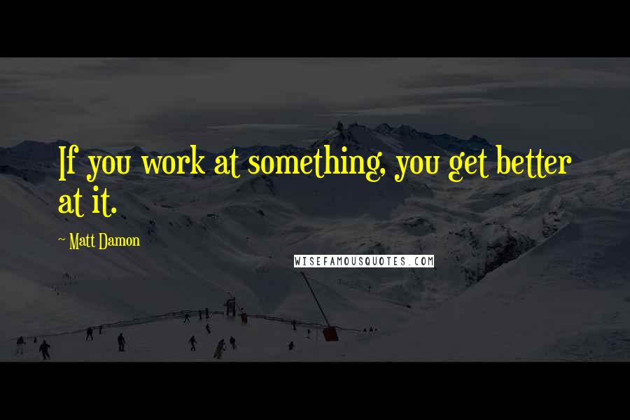 Matt Damon Quotes: If you work at something, you get better at it.