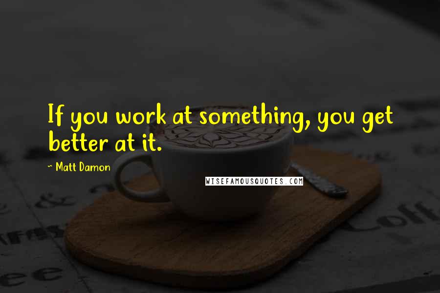 Matt Damon Quotes: If you work at something, you get better at it.