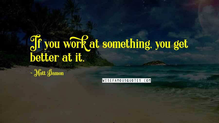 Matt Damon Quotes: If you work at something, you get better at it.