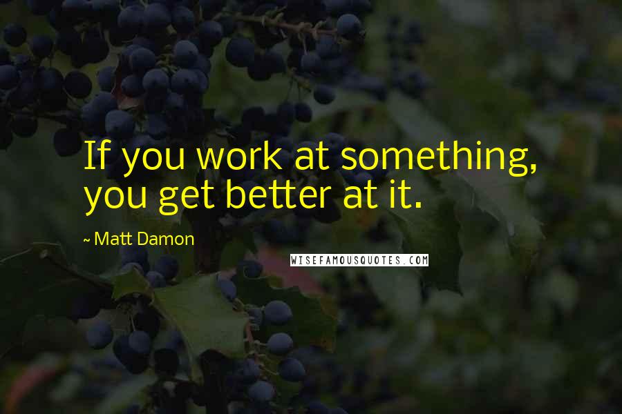 Matt Damon Quotes: If you work at something, you get better at it.