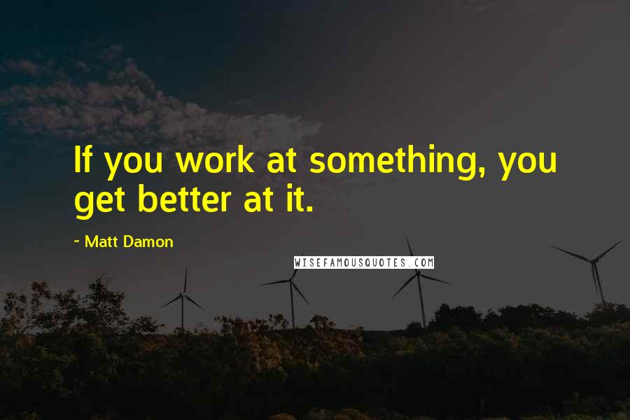 Matt Damon Quotes: If you work at something, you get better at it.