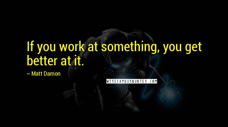 Matt Damon Quotes: If you work at something, you get better at it.