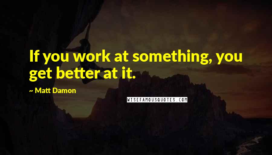 Matt Damon Quotes: If you work at something, you get better at it.