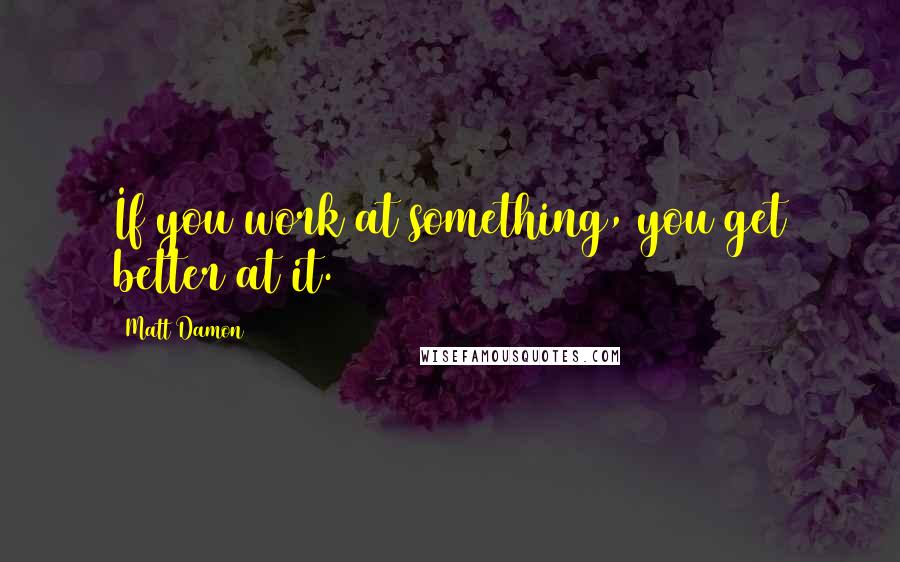 Matt Damon Quotes: If you work at something, you get better at it.