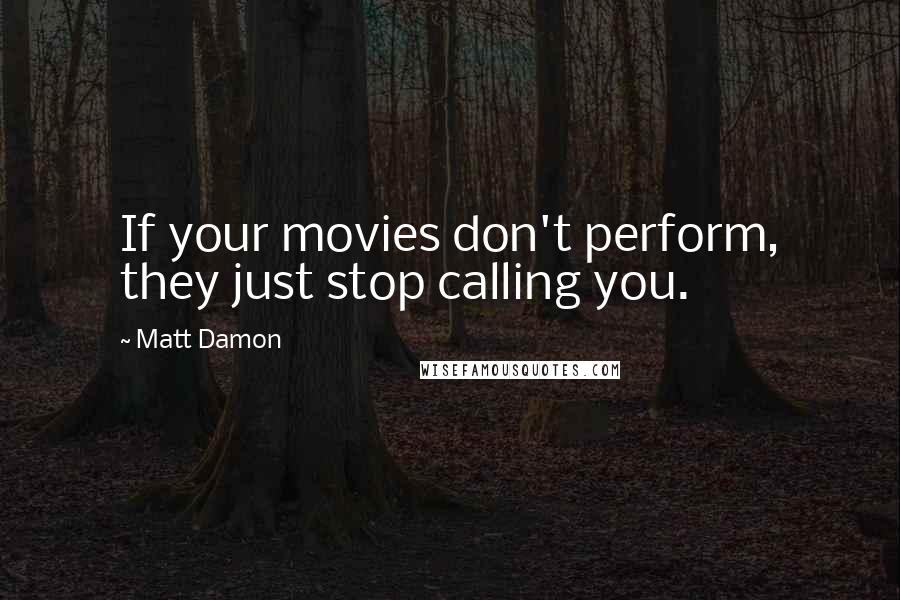 Matt Damon Quotes: If your movies don't perform, they just stop calling you.