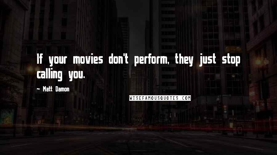 Matt Damon Quotes: If your movies don't perform, they just stop calling you.