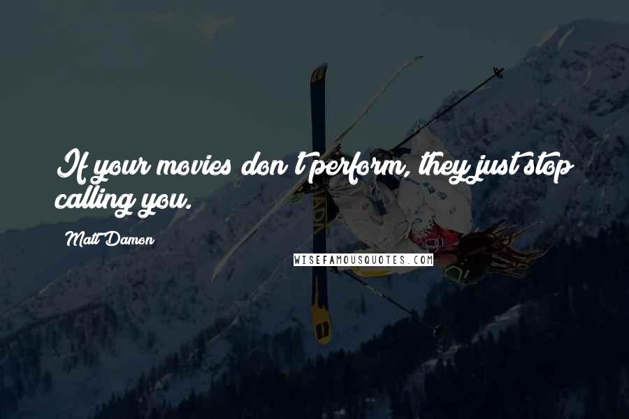 Matt Damon Quotes: If your movies don't perform, they just stop calling you.