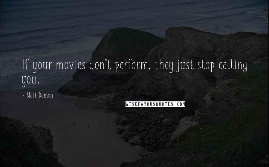 Matt Damon Quotes: If your movies don't perform, they just stop calling you.