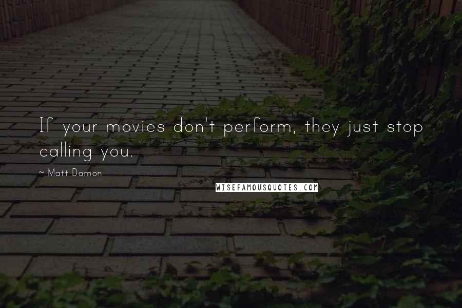 Matt Damon Quotes: If your movies don't perform, they just stop calling you.