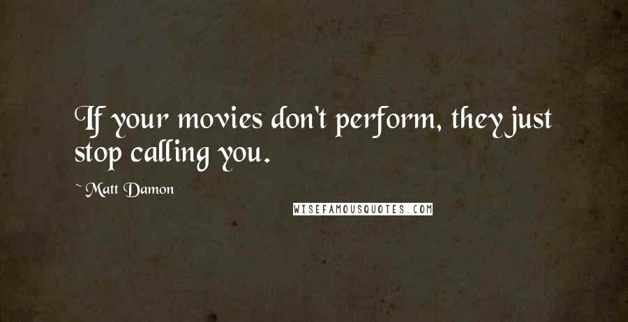 Matt Damon Quotes: If your movies don't perform, they just stop calling you.