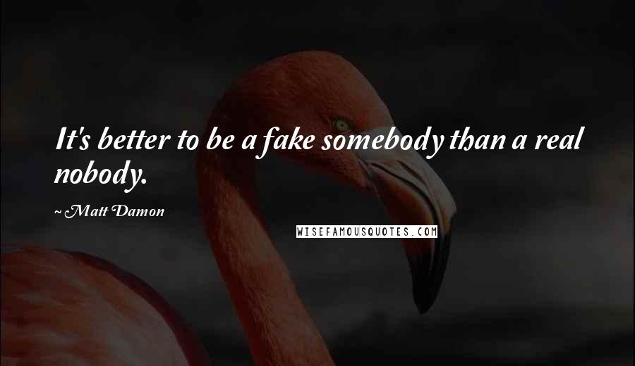 Matt Damon Quotes: It's better to be a fake somebody than a real nobody.