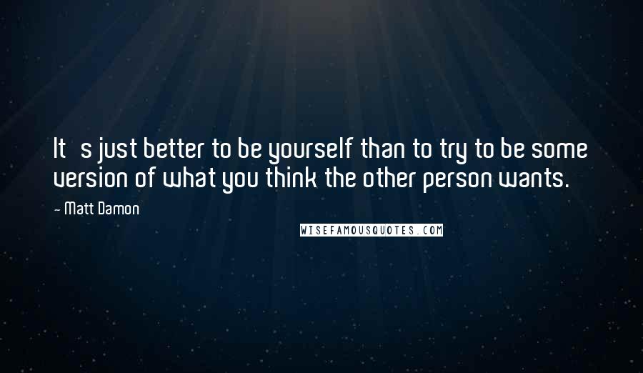 Matt Damon Quotes: It's just better to be yourself than to try to be some version of what you think the other person wants.