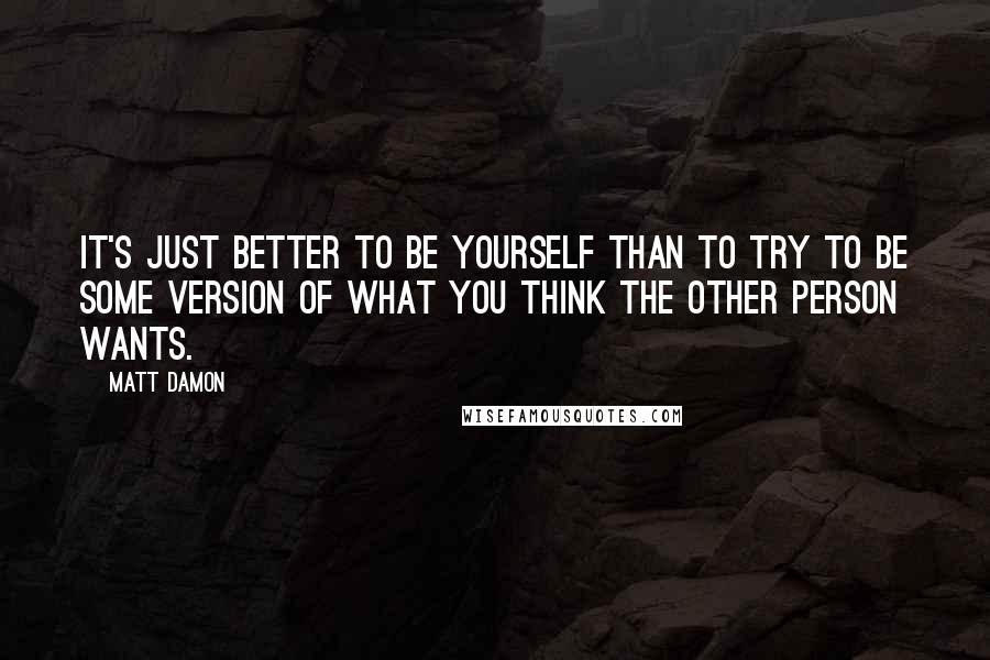 Matt Damon Quotes: It's just better to be yourself than to try to be some version of what you think the other person wants.