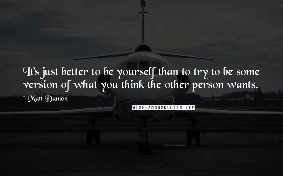 Matt Damon Quotes: It's just better to be yourself than to try to be some version of what you think the other person wants.