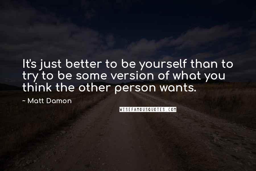 Matt Damon Quotes: It's just better to be yourself than to try to be some version of what you think the other person wants.