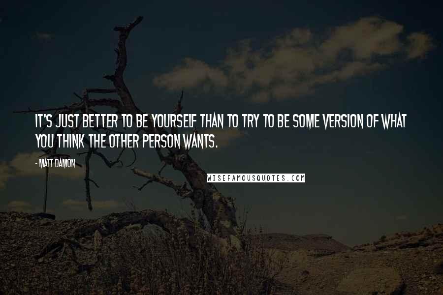 Matt Damon Quotes: It's just better to be yourself than to try to be some version of what you think the other person wants.