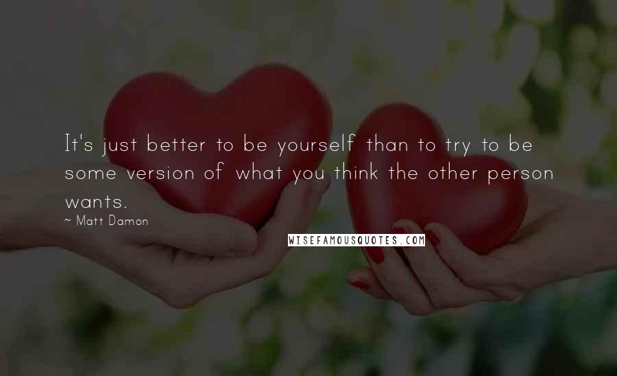 Matt Damon Quotes: It's just better to be yourself than to try to be some version of what you think the other person wants.