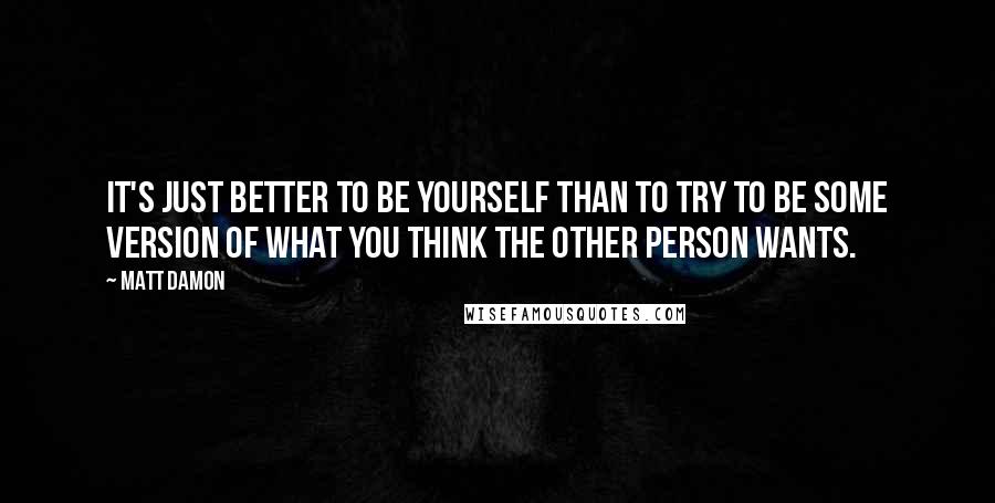 Matt Damon Quotes: It's just better to be yourself than to try to be some version of what you think the other person wants.