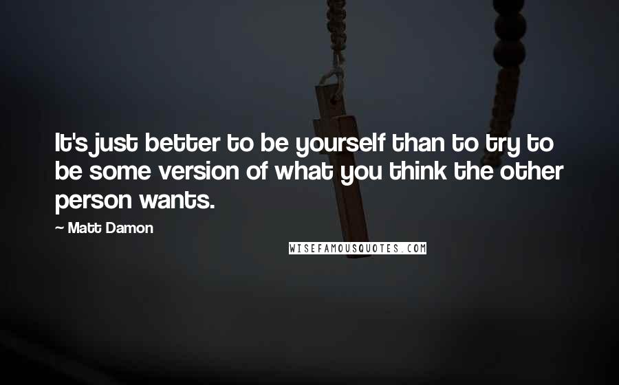 Matt Damon Quotes: It's just better to be yourself than to try to be some version of what you think the other person wants.