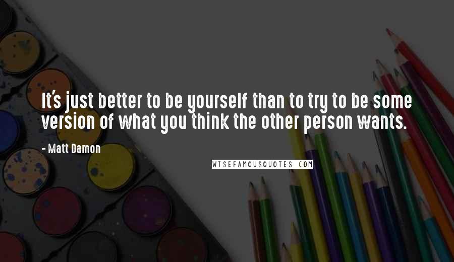 Matt Damon Quotes: It's just better to be yourself than to try to be some version of what you think the other person wants.