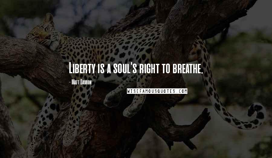 Matt Damon Quotes: Liberty is a soul's right to breathe.