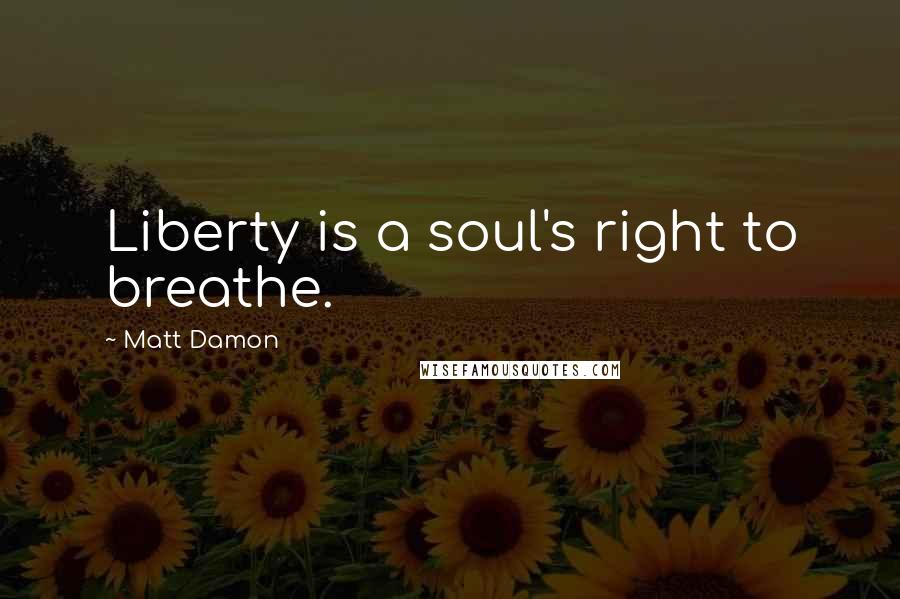 Matt Damon Quotes: Liberty is a soul's right to breathe.