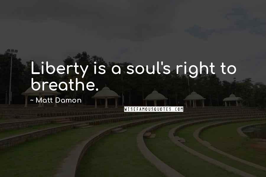 Matt Damon Quotes: Liberty is a soul's right to breathe.