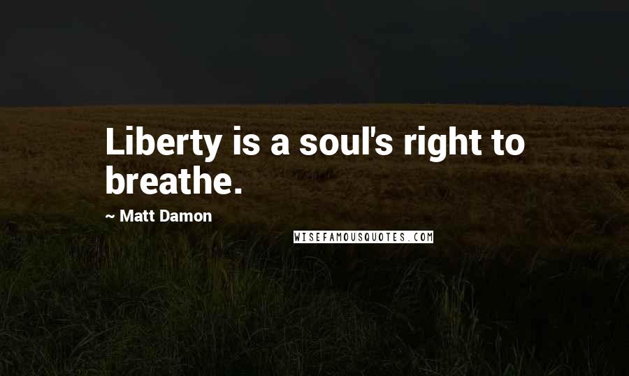 Matt Damon Quotes: Liberty is a soul's right to breathe.