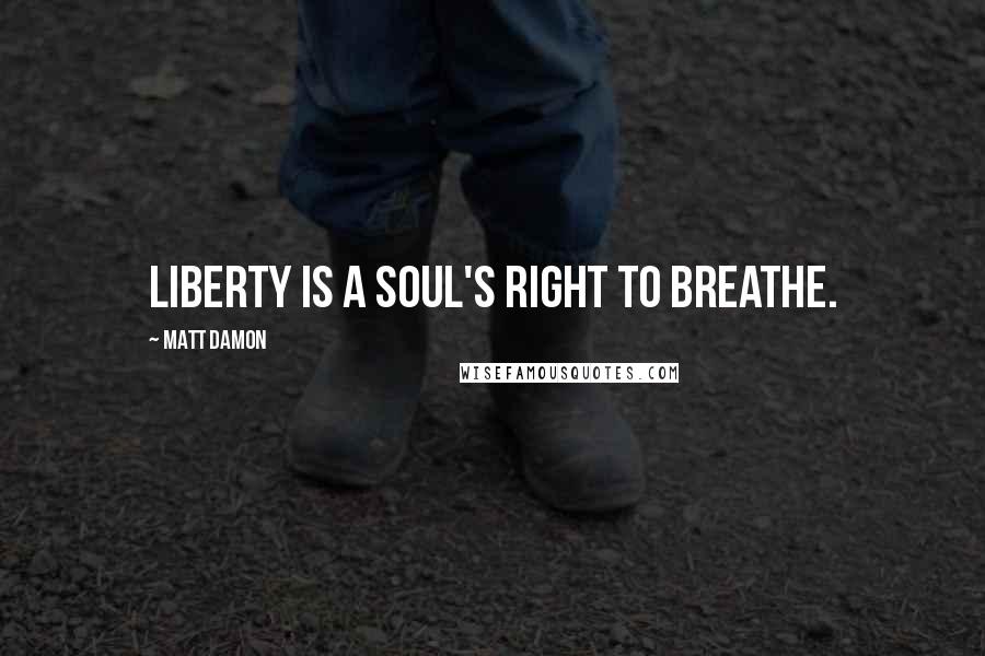 Matt Damon Quotes: Liberty is a soul's right to breathe.