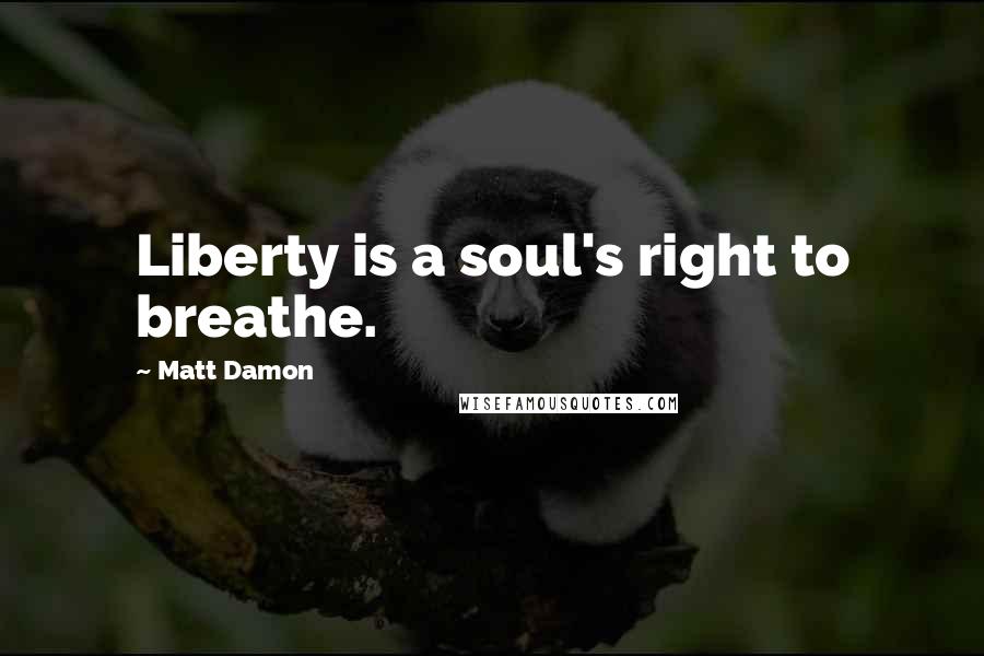 Matt Damon Quotes: Liberty is a soul's right to breathe.